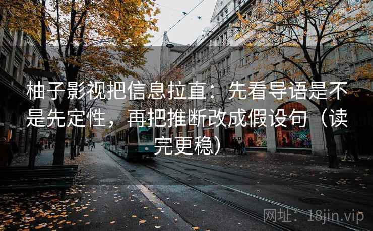 柚子影视把信息拉直：先看导语是不是先定性，再把推断改成假设句（读完更稳）