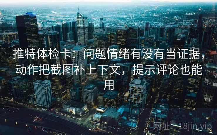 推特体检卡：问题情绪有没有当证据，动作把截图补上下文，提示评论也能用