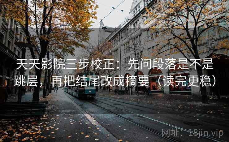 天天影院三步校正:先问段落是不是跳层,再把结尾改成摘要(读完更稳) 天天影院三步校正:先问段落是不是跳层,再把结尾改成摘要(读完更稳)