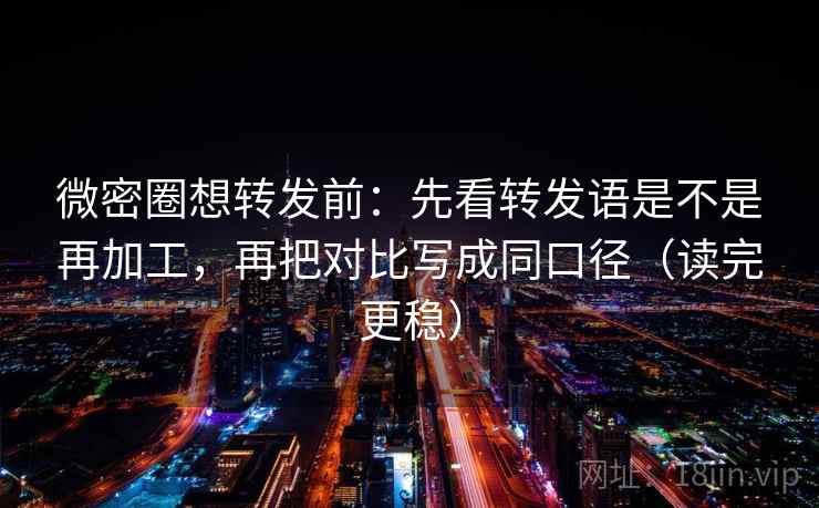 微密圈想转发前：先看转发语是不是再加工，再把对比写成同口径（读完更稳）