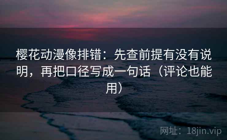 樱花动漫像排错：先查前提有没有说明，再把口径写成一句话（评论也能用）
