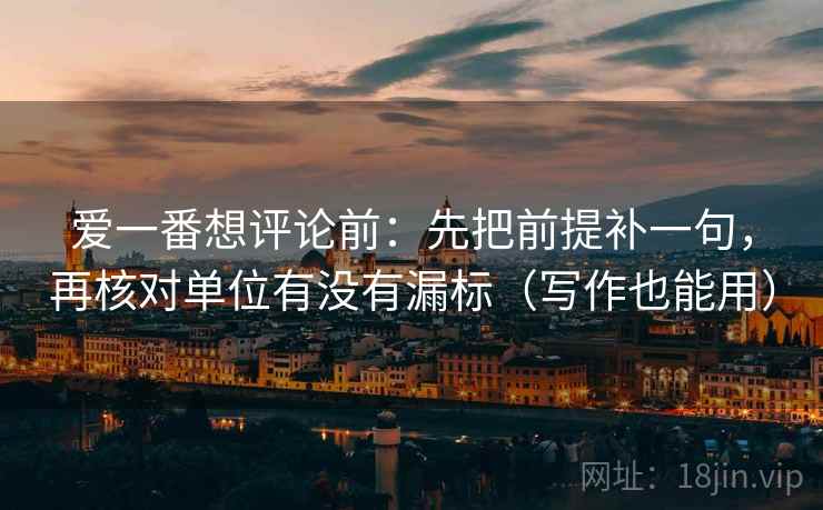 爱一番想评论前：先把前提补一句，再核对单位有没有漏标（写作也能用）