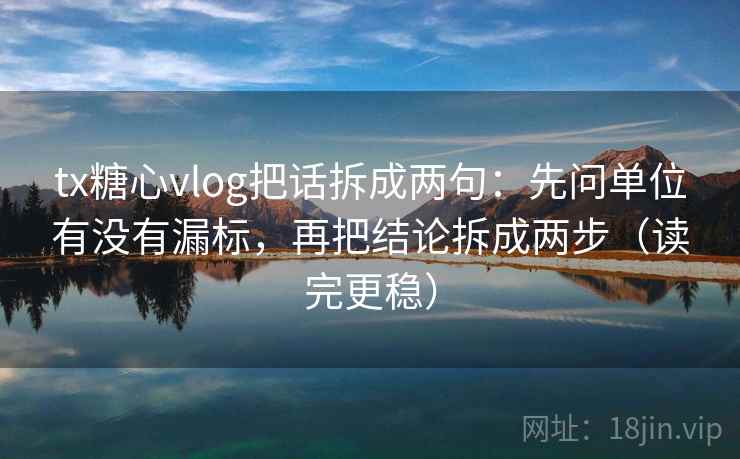 tx糖心vlog把话拆成两句：先问单位有没有漏标，再把结论拆成两步（读完更稳）