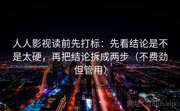 人人影视读前先打标：先看结论是不是太硬，再把结论拆成两步（不费劲但管用）