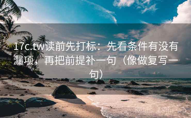 17c.tw读前先打标：先看条件有没有漏项，再把前提补一句（像做复写一句）
