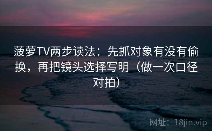 菠萝TV两步读法：先抓对象有没有偷换，再把镜头选择写明（做一次口径对拍）