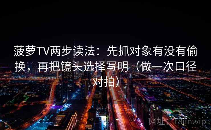 菠萝TV两步读法：先抓对象有没有偷换，再把镜头选择写明（做一次口径对拍）