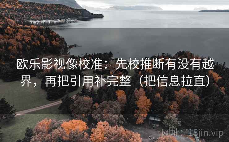 欧乐影视像校准：先校推断有没有越界，再把引用补完整（把信息拉直）