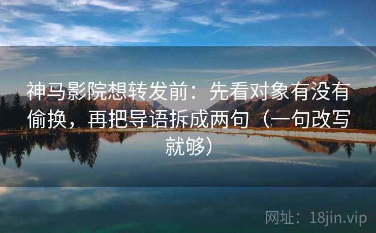 神马影院想转发前：先看对象有没有偷换，再把导语拆成两句（一句改写就够）