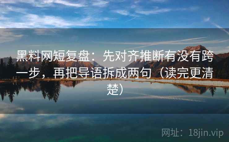 黑料网短复盘：先对齐推断有没有跨一步，再把导语拆成两句（读完更清楚）