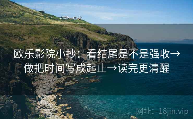 欧乐影院小抄:看结尾是不是强收→做把时间写成起止→读完更清醒 欧乐影院小抄:看结尾是不是强收→做把时间写成起止→读完更清醒