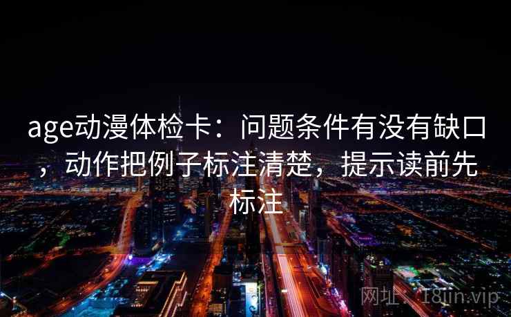 age动漫体检卡:问题条件有没有缺口,动作把例子标注清楚,提示读前先标注 age动漫体检卡:问题条件有没有缺口,动作把例子标注清楚,提示读前先标注
