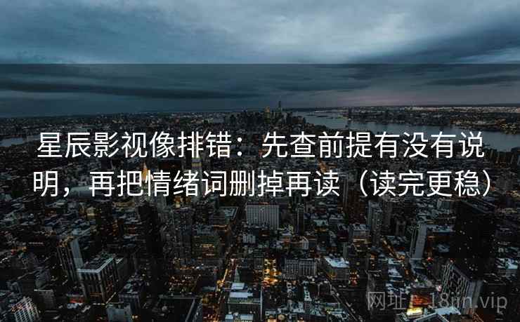 星辰影视像排错:先查前提有没有说明,再把情绪词删掉再读(读完更稳) 星辰影视像排错:先查前提有没有说明,再把情绪词删掉再读(读完更稳)