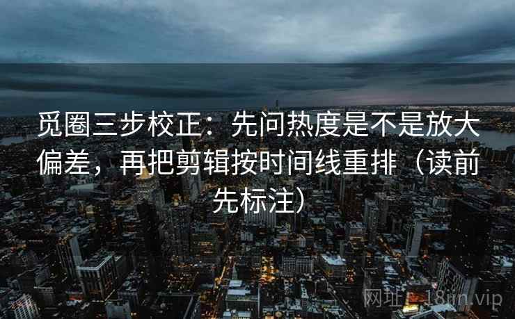 觅圈三步校正:先问热度是不是放大偏差,再把剪辑按时间线重排(读前先标注) 觅圈三步校正:先问热度是不是放大偏差,再把剪辑按时间线重排(读前先标注)