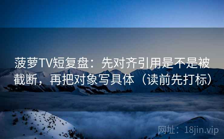 菠萝TV短复盘:先对齐引用是不是被截断,再把对象写具体(读前先打标) 菠萝TV短复盘:先对齐引用是不是被截断,再把对象写具体(读前先打标)