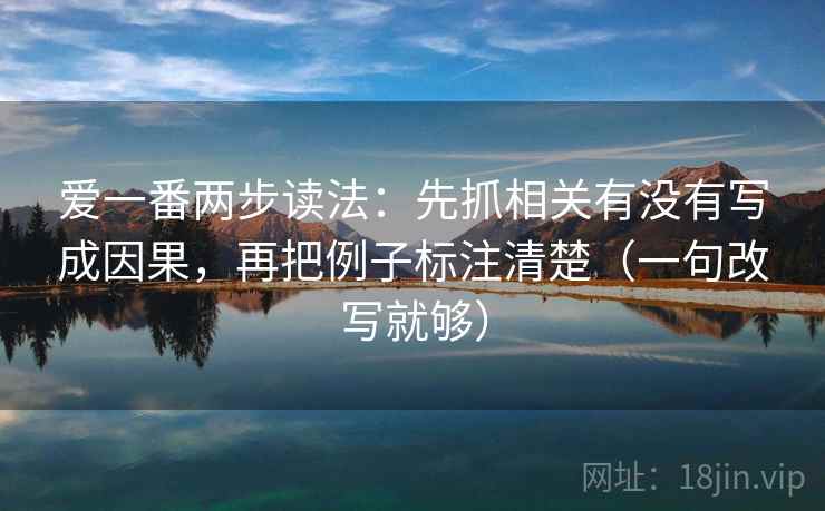 爱一番两步读法:先抓相关有没有写成因果,再把例子标注清楚(一句改写就够) 爱一番两步读法:先抓相关有没有写成因果,再把例子标注清楚(一句改写就够)