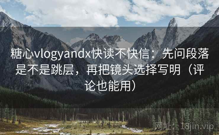 糖心vlogyandx快读不快信:先问段落是不是跳层,再把镜头选择写明(评论也能用) 糖心vlogyandx快读不快信:先问段落是不是跳层,再把镜头选择写明(评论也能用)