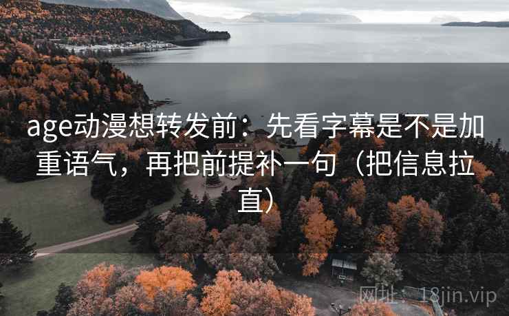 age动漫想转发前:先看字幕是不是加重语气,再把前提补一句(把信息拉直) age动漫想转发前:先看字幕是不是加重语气,再把前提补一句(把信息拉直)