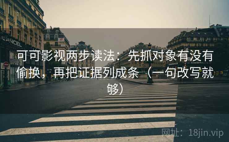 可可影视两步读法:先抓对象有没有偷换,再把证据列成条(一句改写就够) 可可影视两步读法:先抓对象有没有偷换,再把证据列成条(一句改写就够)