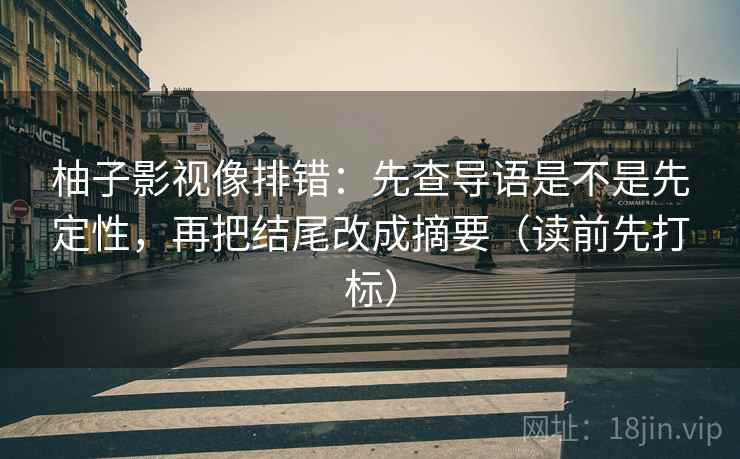 柚子影视像排错:先查导语是不是先定性,再把结尾改成摘要(读前先打标) 柚子影视像排错:先查导语是不是先定性,再把结尾改成摘要(读前先打标)