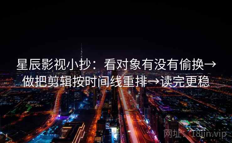 星辰影视小抄:看对象有没有偷换→做把剪辑按时间线重排→读完更稳 星辰影视小抄:看对象有没有偷换→做把剪辑按时间线重排→读完更稳
