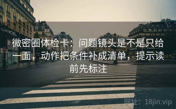 微密圈体检卡:问题镜头是不是只给一面,动作把条件补成清单,提示读前先标注 微密圈体检卡:问题镜头是不是只给一面,动作把条件补成清单,提示读前先标注