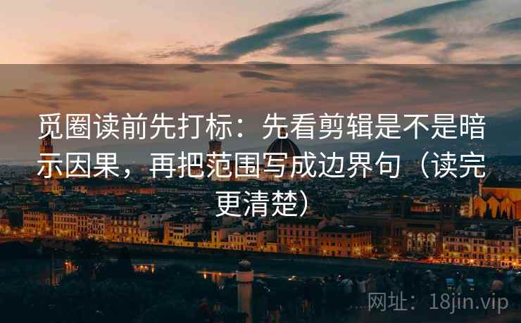 觅圈读前先打标:先看剪辑是不是暗示因果,再把范围写成边界句(读完更清楚) 觅圈读前先打标:先看剪辑是不是暗示因果,再把范围写成边界句(读完更清楚)