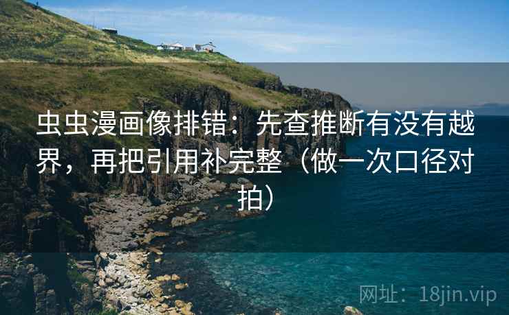 虫虫漫画像排错:先查推断有没有越界,再把引用补完整(做一次口径对拍) 虫虫漫画像排错:先查推断有没有越界,再把引用补完整(做一次口径对拍)