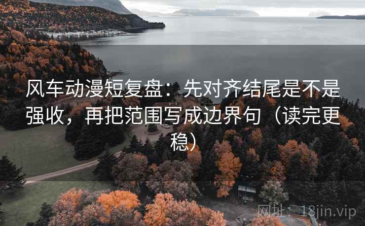 风车动漫短复盘:先对齐结尾是不是强收,再把范围写成边界句(读完更稳) 风车动漫短复盘:先对齐结尾是不是强收,再把范围写成边界句(读完更稳)