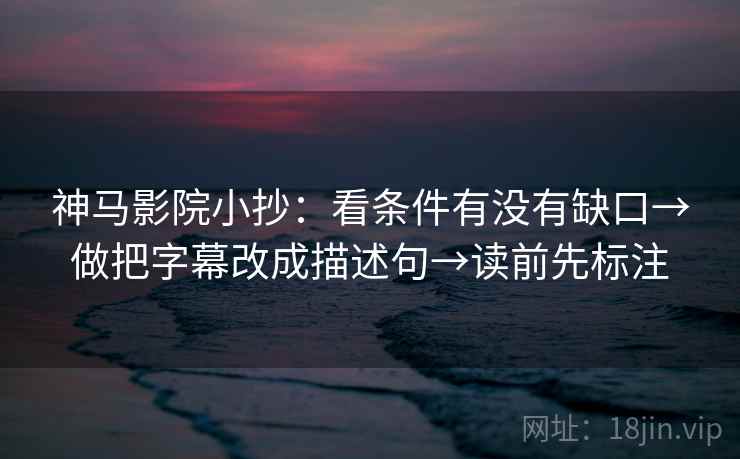 神马影院小抄:看条件有没有缺口→做把字幕改成描述句→读前先标注 神马影院小抄:看条件有没有缺口→做把字幕改成描述句→读前先标注