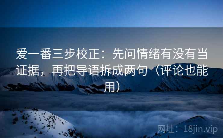 爱一番三步校正:先问情绪有没有当证据,再把导语拆成两句(评论也能用) 爱一番三步校正:先问情绪有没有当证据,再把导语拆成两句(评论也能用)