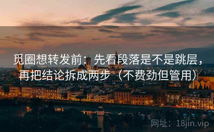 觅圈想转发前:先看段落是不是跳层,再把结论拆成两步(不费劲但管用) 觅圈想转发前:先看段落是不是跳层,再把结论拆成两步(不费劲但管用)