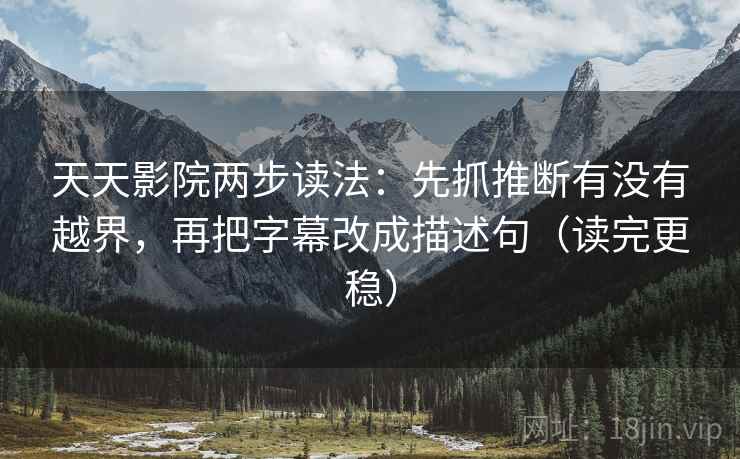 天天影院两步读法:先抓推断有没有越界,再把字幕改成描述句(读完更稳) 天天影院两步读法:先抓推断有没有越界,再把字幕改成描述句(读完更稳)