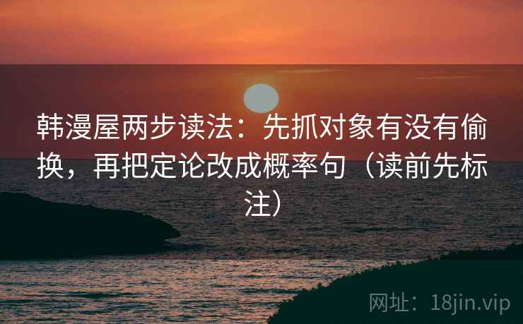 韩漫屋两步读法:先抓对象有没有偷换,再把定论改成概率句(读前先标注) 韩漫屋两步读法:先抓对象有没有偷换,再把定论改成概率句(读前先标注)