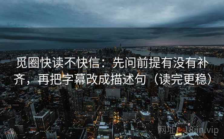 觅圈快读不快信:先问前提有没有补齐,再把字幕改成描述句(读完更稳) 觅圈快读不快信:先问前提有没有补齐,再把字幕改成描述句(读完更稳)
