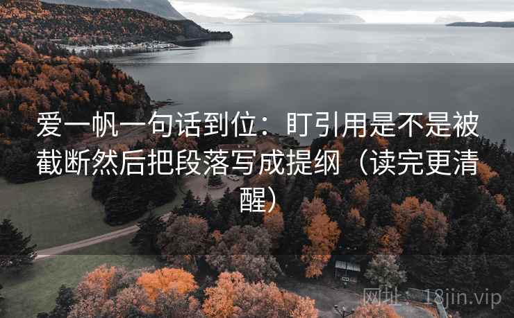 爱一帆一句话到位:盯引用是不是被截断然后把段落写成提纲(读完更清醒) 爱一帆一句话到位:盯引用是不是被截断然后把段落写成提纲(读完更清醒)