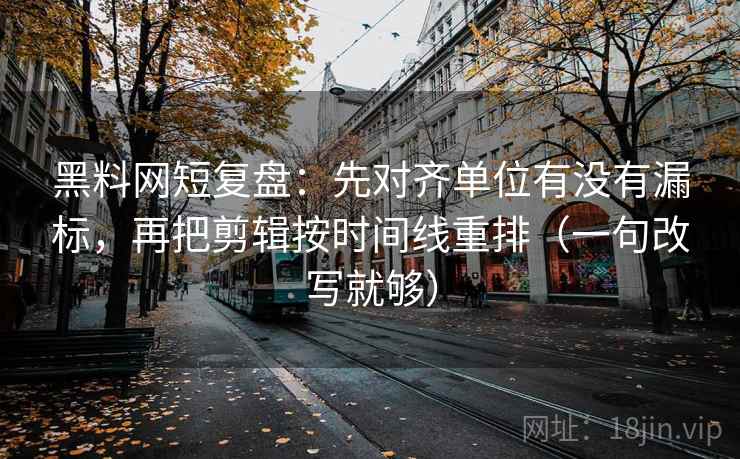 黑料网短复盘:先对齐单位有没有漏标,再把剪辑按时间线重排(一句改写就够) 黑料网短复盘:先对齐单位有没有漏标,再把剪辑按时间线重排(一句改写就够)