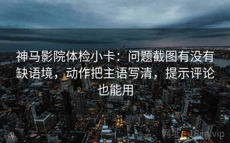 神马影院体检小卡:问题截图有没有缺语境,动作把主语写清,提示评论也能用 神马影院体检小卡:问题截图有没有缺语境,动作把主语写清,提示评论也能用