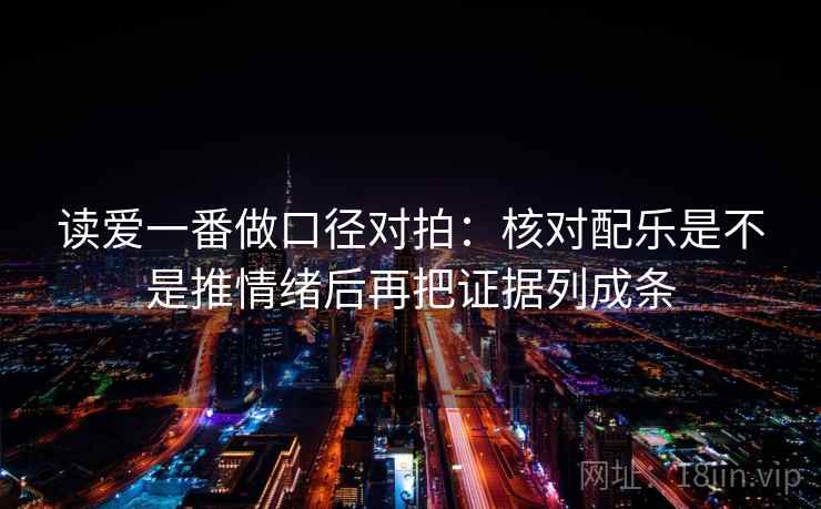 读爱一番做口径对拍:核对配乐是不是推情绪后再把证据列成条 读爱一番做口径对拍:核对配乐是不是推情绪后再把证据列成条