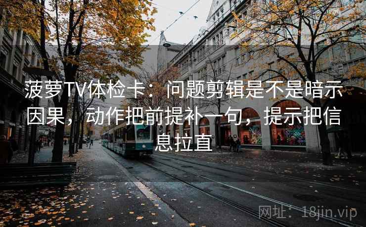 菠萝TV体检卡:问题剪辑是不是暗示因果,动作把前提补一句,提示把信息拉直 菠萝TV体检卡:问题剪辑是不是暗示因果,动作把前提补一句,提示把信息拉直