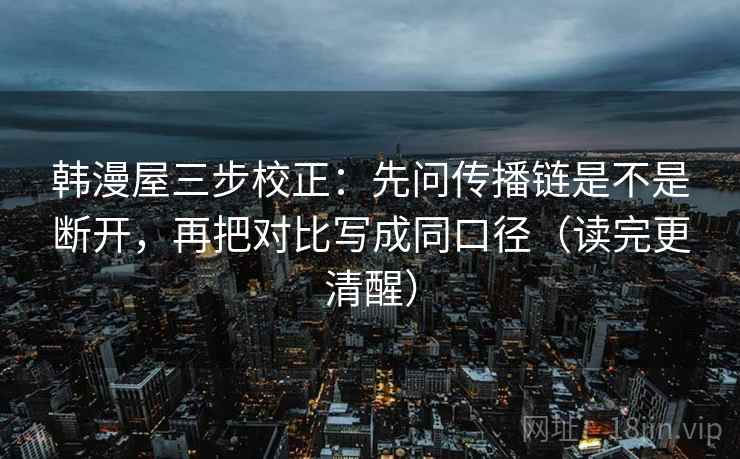 韩漫屋三步校正:先问传播链是不是断开,再把对比写成同口径(读完更清醒) 韩漫屋三步校正:先问传播链是不是断开,再把对比写成同口径(读完更清醒)