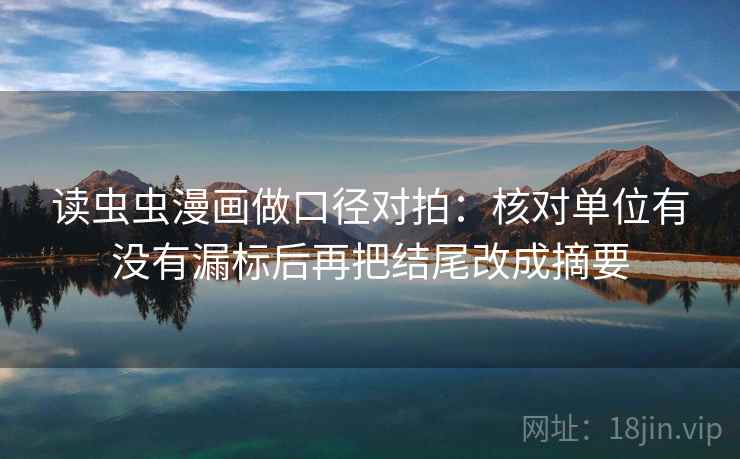 读虫虫漫画做口径对拍:核对单位有没有漏标后再把结尾改成摘要 读虫虫漫画做口径对拍:核对单位有没有漏标后再把结尾改成摘要