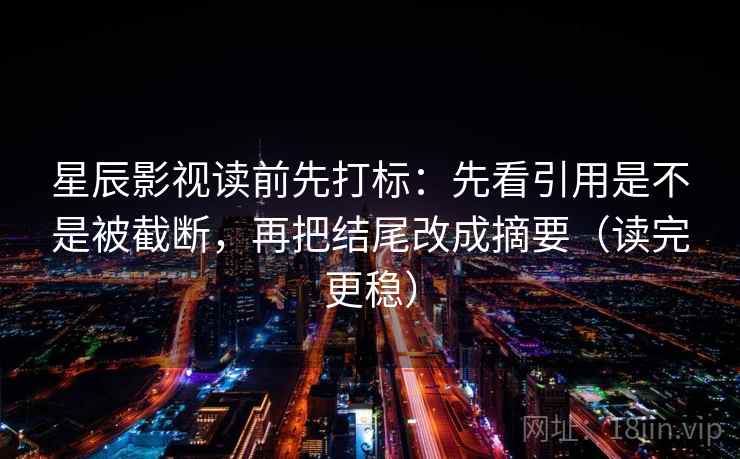 星辰影视读前先打标:先看引用是不是被截断,再把结尾改成摘要(读完更稳) 星辰影视读前先打标:先看引用是不是被截断,再把结尾改成摘要(读完更稳)