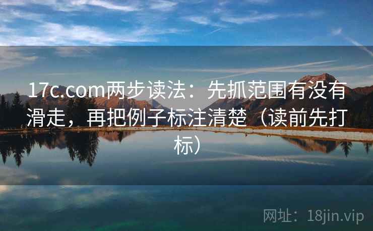 17c.com两步读法:先抓范围有没有滑走,再把例子标注清楚(读前先打标) 17c.com两步读法:先抓范围有没有滑走,再把例子标注清楚(读前先打标)
