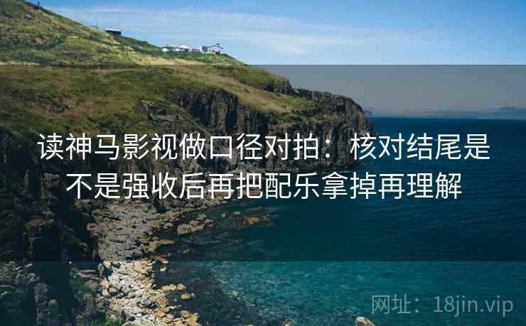 读神马影视做口径对拍:核对结尾是不是强收后再把配乐拿掉再理解 读神马影视做口径对拍:核对结尾是不是强收后再把配乐拿掉再理解