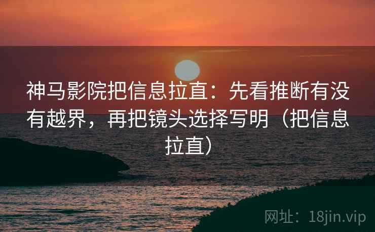 神马影院把信息拉直:先看推断有没有越界,再把镜头选择写明(把信息拉直) 神马影院把信息拉直:先看推断有没有越界,再把镜头选择写明(把信息拉直)