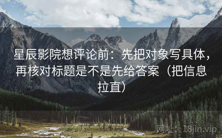 星辰影院想评论前:先把对象写具体,再核对标题是不是先给答案(把信息拉直) 星辰影院想评论前:先把对象写具体,再核对标题是不是先给答案(把信息拉直)