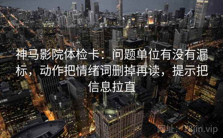 神马影院体检卡:问题单位有没有漏标,动作把情绪词删掉再读,提示把信息拉直 神马影院体检卡:问题单位有没有漏标,动作把情绪词删掉再读,提示把信息拉直