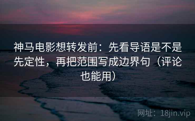 神马电影想转发前：先看导语是不是先定性，再把范围写成边界句（评论也能用）