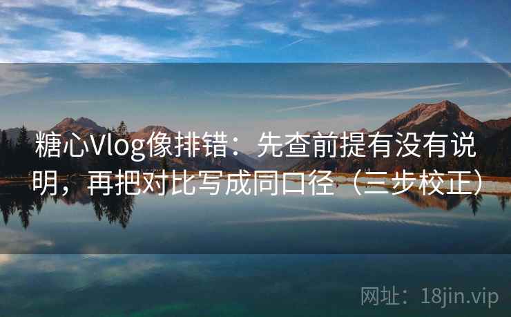 糖心Vlog像排错:先查前提有没有说明,再把对比写成同口径(三步校正) 糖心Vlog像排错:先查前提有没有说明,再把对比写成同口径(三步校正)